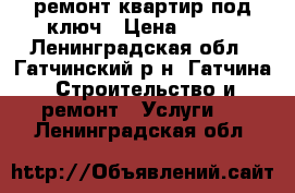 ремонт квартир под ключ › Цена ­ 500 - Ленинградская обл., Гатчинский р-н, Гатчина  Строительство и ремонт » Услуги   . Ленинградская обл.